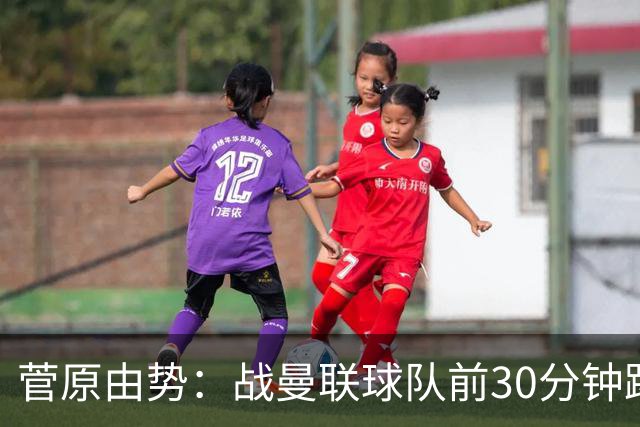 菅原由势：战曼联球队前30分钟踢得很好 本可领先